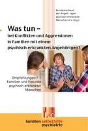 Was tun bei Konflikten und Aggressionen in Familien mit eine psychisch erkrankten Angehörigen? - Empfehlungen für Familien und Freunde psychisch erkrankter Menschen